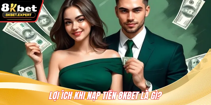 Lợi ích khi nạp tiền 8KBET là gì?