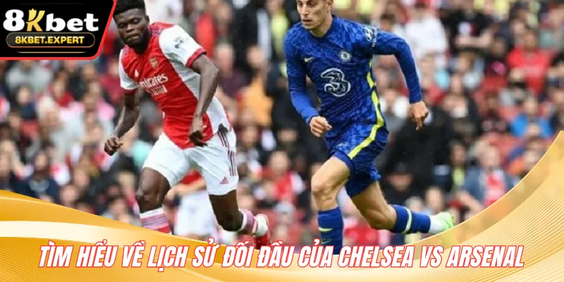 Tìm hiểu về lịch sử đối đầu của Chelsea vs Arsenal