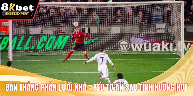 Bàn Thắng Phản Lưới Nhà – Yếu Tố Ẩn Sau Tình Huống Hot