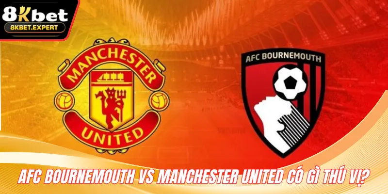 AFC Bournemouth vs Manchester United có gì thú vị?
