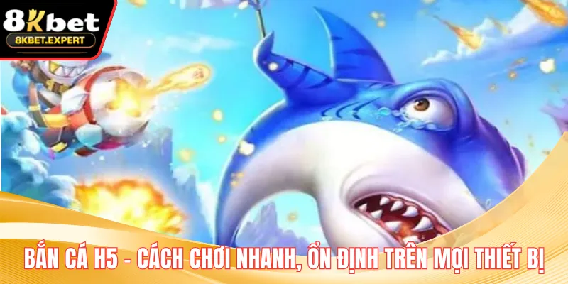 Bắn Cá H5 - Cách Chơi Nhanh, Ổn Định Trên Mọi Thiết Bị