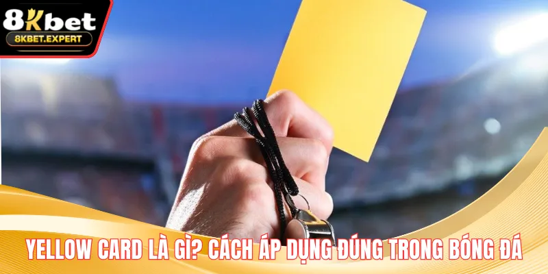 Yellow Card Là Gì? Cách Áp Dụng Đúng Trong Bóng Đá